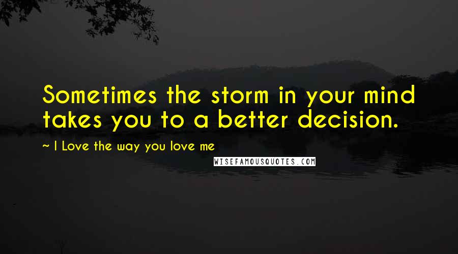 I Love The Way You Love Me Quotes: Sometimes the storm in your mind takes you to a better decision.