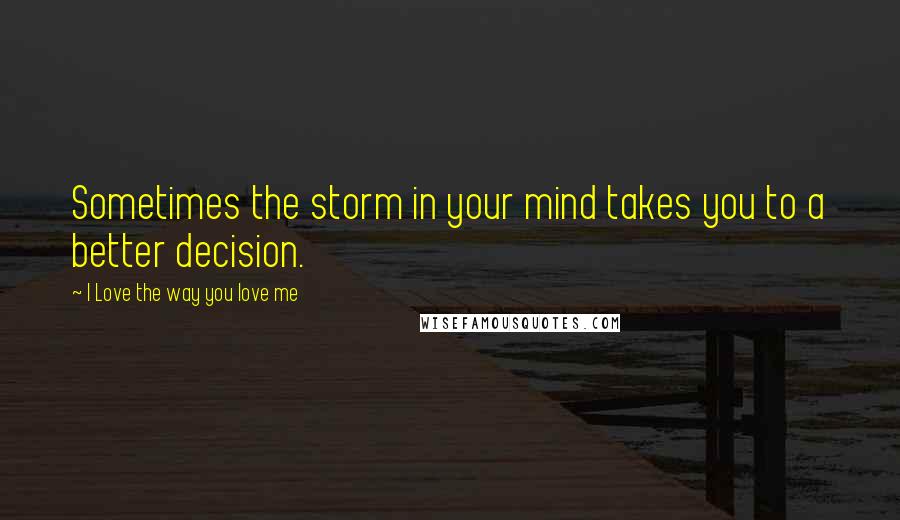 I Love The Way You Love Me Quotes: Sometimes the storm in your mind takes you to a better decision.