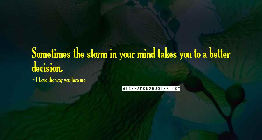 I Love The Way You Love Me Quotes: Sometimes the storm in your mind takes you to a better decision.