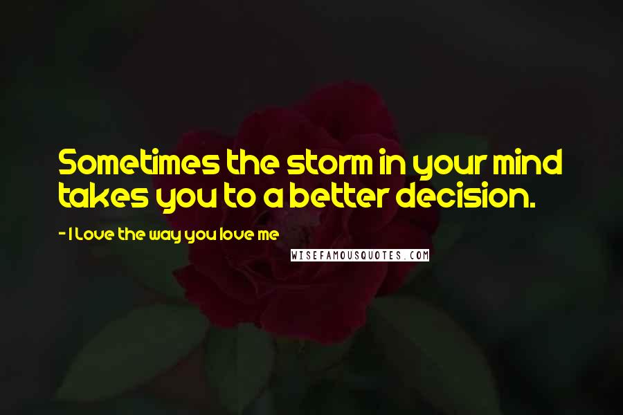 I Love The Way You Love Me Quotes: Sometimes the storm in your mind takes you to a better decision.