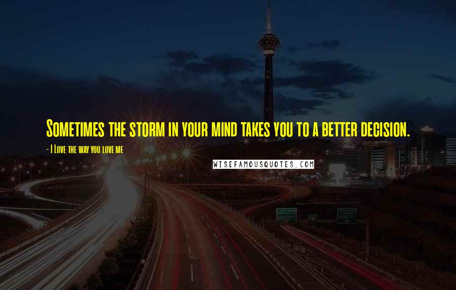 I Love The Way You Love Me Quotes: Sometimes the storm in your mind takes you to a better decision.