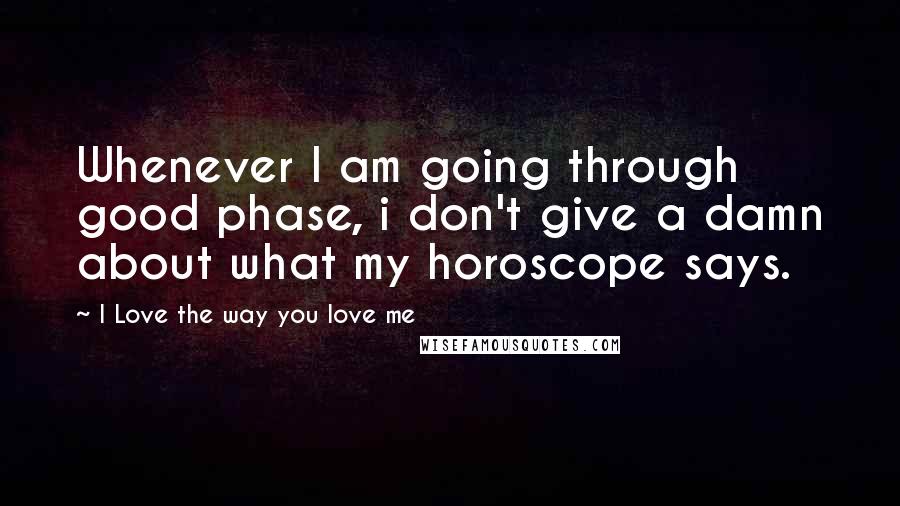 I Love The Way You Love Me Quotes: Whenever I am going through good phase, i don't give a damn about what my horoscope says.