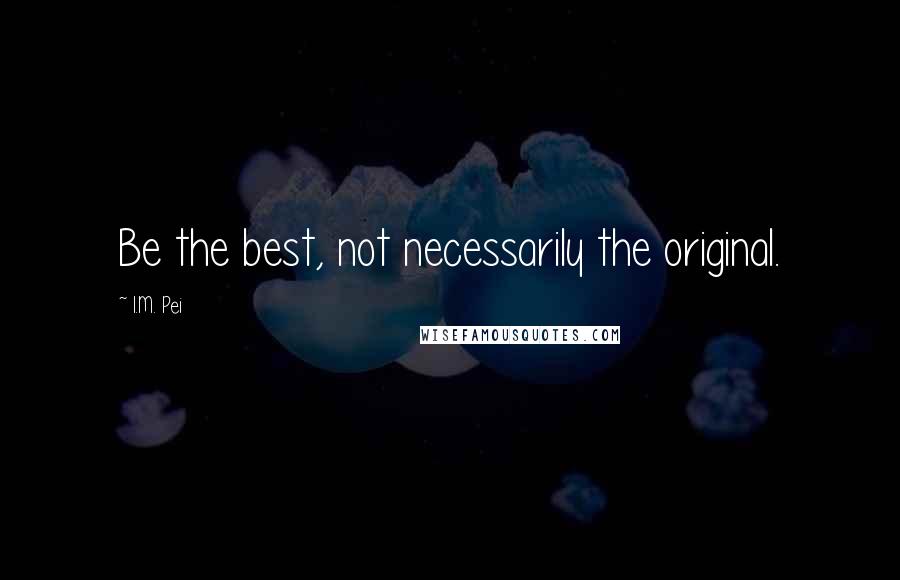I.M. Pei Quotes: Be the best, not necessarily the original.