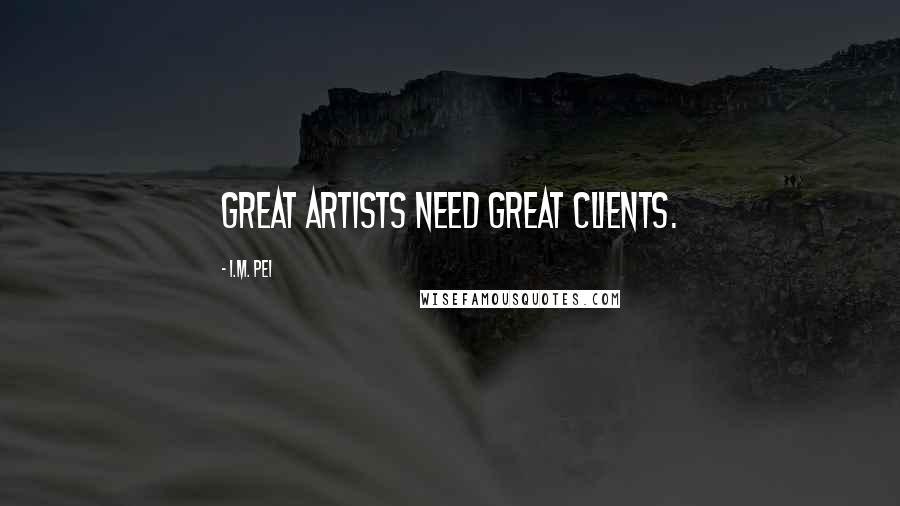 I.M. Pei Quotes: Great artists need great clients.