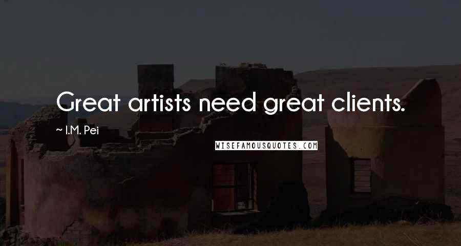 I.M. Pei Quotes: Great artists need great clients.