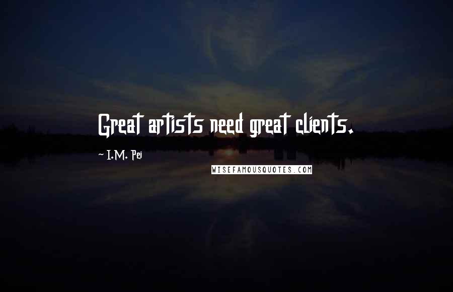 I.M. Pei Quotes: Great artists need great clients.