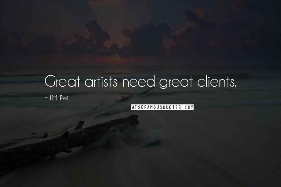I.M. Pei Quotes: Great artists need great clients.