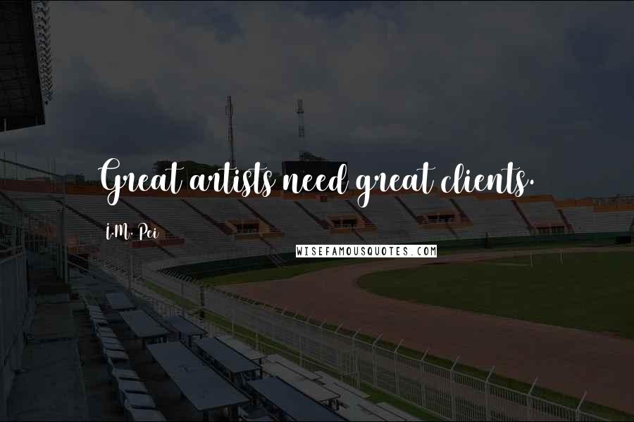 I.M. Pei Quotes: Great artists need great clients.