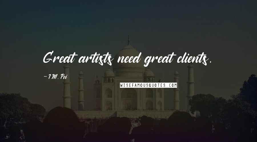 I.M. Pei Quotes: Great artists need great clients.