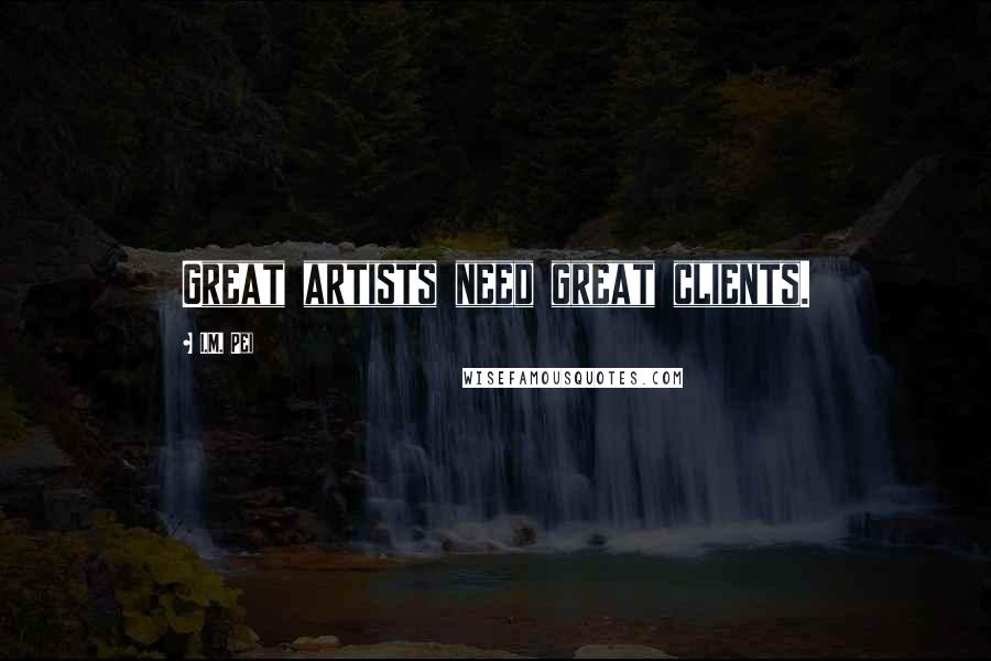 I.M. Pei Quotes: Great artists need great clients.