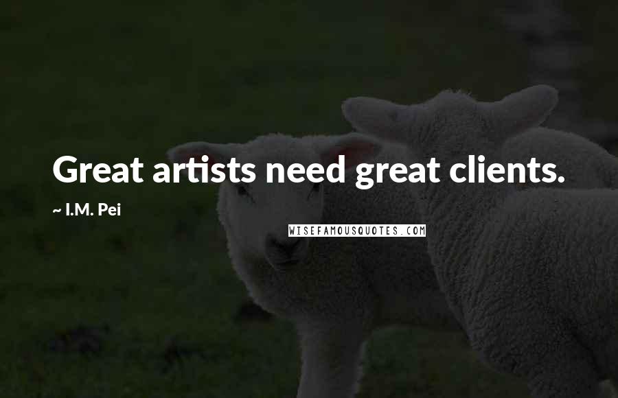 I.M. Pei Quotes: Great artists need great clients.