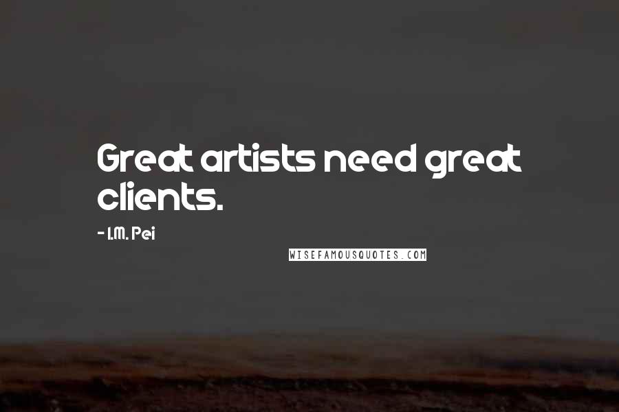 I.M. Pei Quotes: Great artists need great clients.