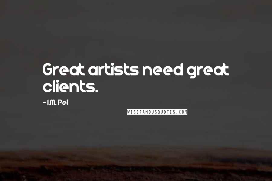 I.M. Pei Quotes: Great artists need great clients.