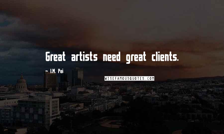 I.M. Pei Quotes: Great artists need great clients.