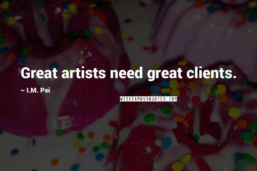 I.M. Pei Quotes: Great artists need great clients.