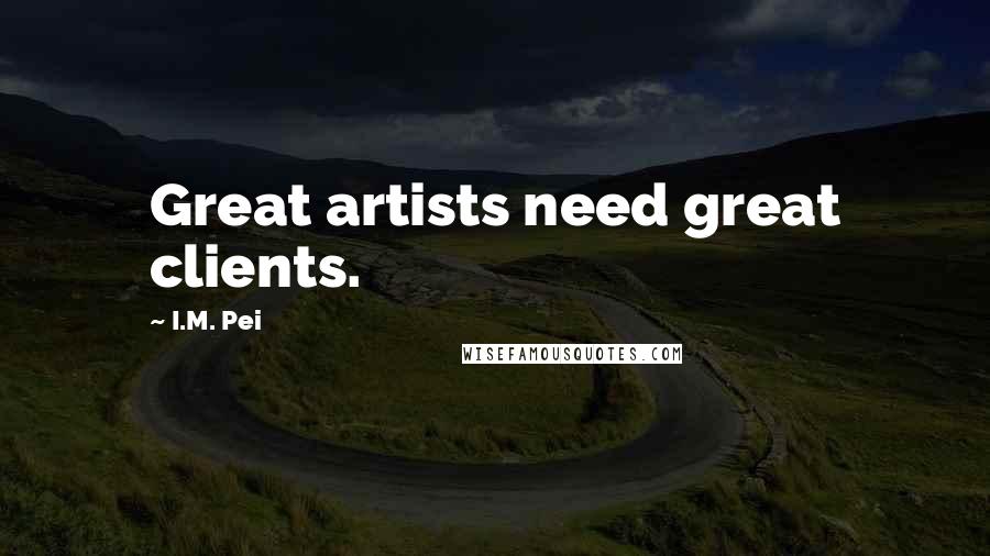 I.M. Pei Quotes: Great artists need great clients.