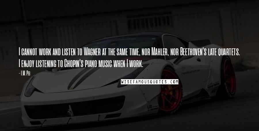 I.M. Pei Quotes: I cannot work and listen to Wagner at the same time, nor Mahler, nor Beethoven's late quartets. I enjoy listening to Chopin's piano music when I work.