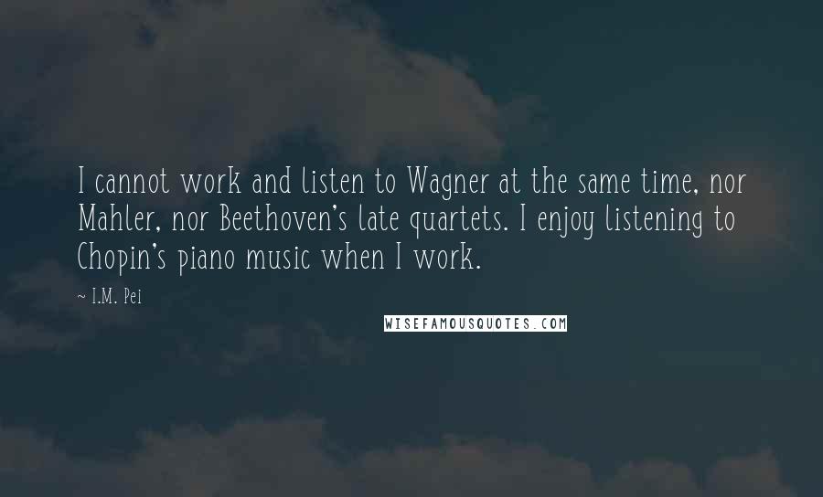 I.M. Pei Quotes: I cannot work and listen to Wagner at the same time, nor Mahler, nor Beethoven's late quartets. I enjoy listening to Chopin's piano music when I work.