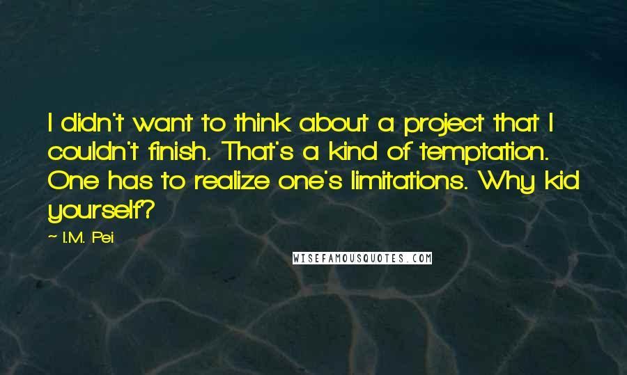 I.M. Pei Quotes: I didn't want to think about a project that I couldn't finish. That's a kind of temptation. One has to realize one's limitations. Why kid yourself?