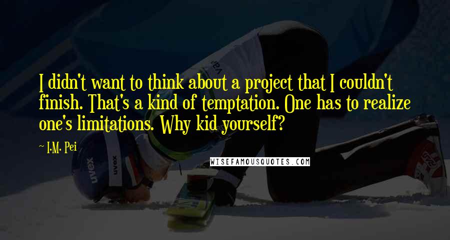 I.M. Pei Quotes: I didn't want to think about a project that I couldn't finish. That's a kind of temptation. One has to realize one's limitations. Why kid yourself?