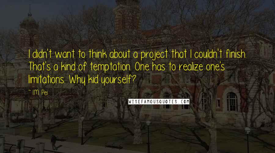 I.M. Pei Quotes: I didn't want to think about a project that I couldn't finish. That's a kind of temptation. One has to realize one's limitations. Why kid yourself?