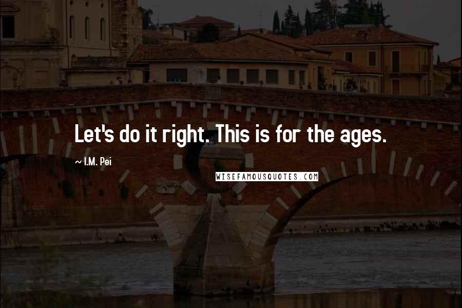 I.M. Pei Quotes: Let's do it right. This is for the ages.