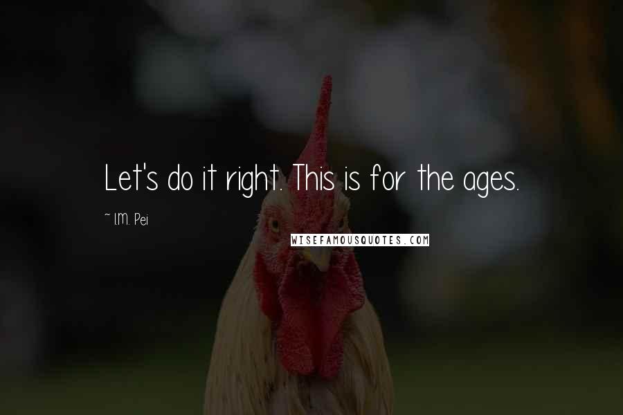 I.M. Pei Quotes: Let's do it right. This is for the ages.