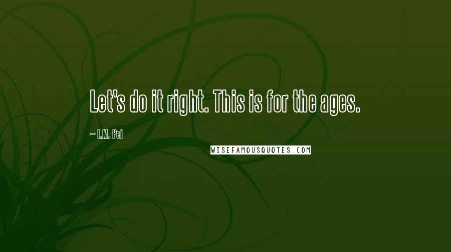 I.M. Pei Quotes: Let's do it right. This is for the ages.