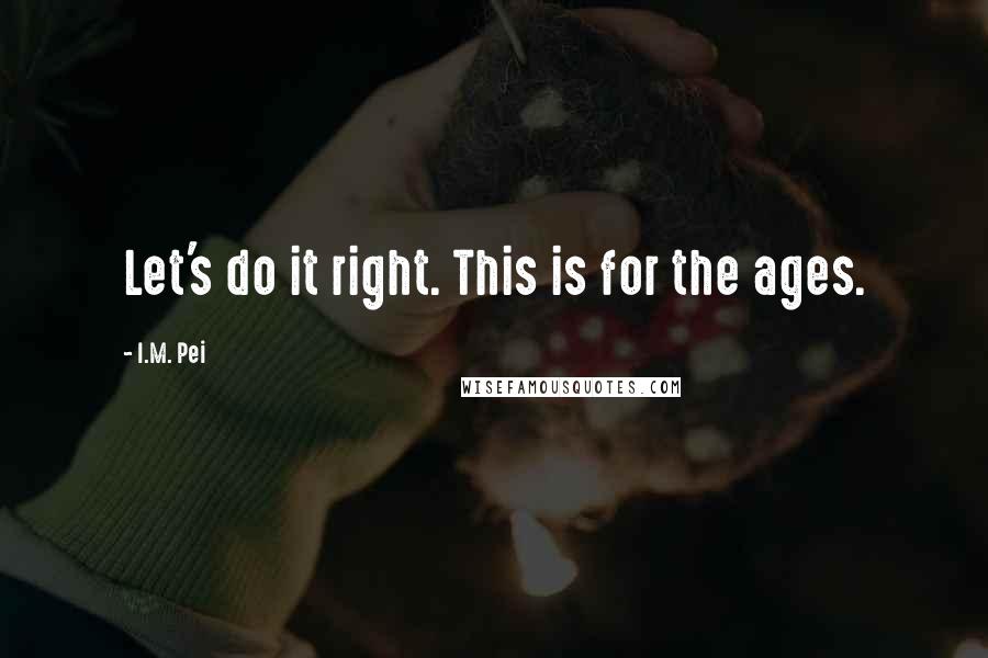 I.M. Pei Quotes: Let's do it right. This is for the ages.