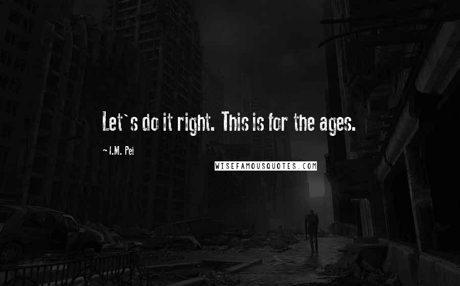 I.M. Pei Quotes: Let's do it right. This is for the ages.