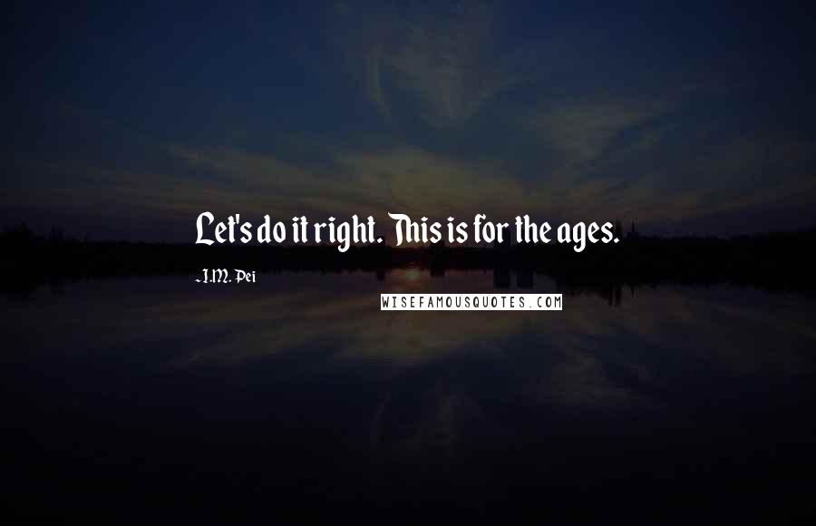 I.M. Pei Quotes: Let's do it right. This is for the ages.