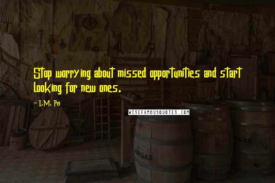 I.M. Pei Quotes: Stop worrying about missed opportunities and start looking for new ones.