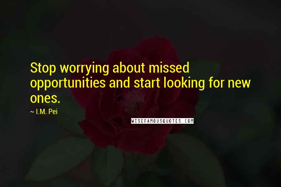 I.M. Pei Quotes: Stop worrying about missed opportunities and start looking for new ones.