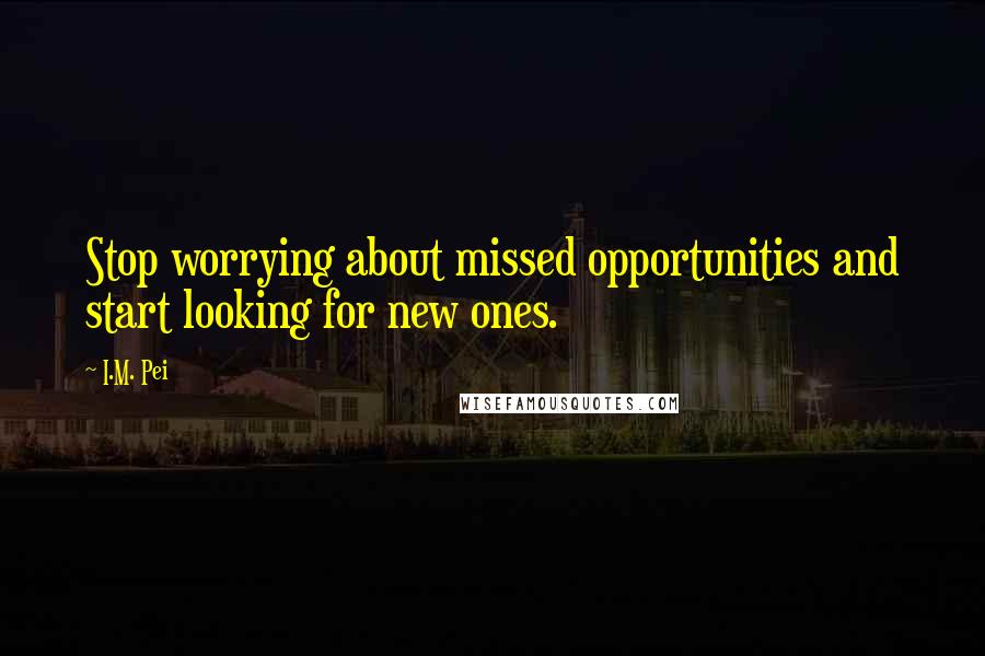 I.M. Pei Quotes: Stop worrying about missed opportunities and start looking for new ones.