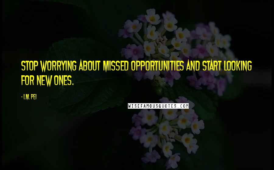 I.M. Pei Quotes: Stop worrying about missed opportunities and start looking for new ones.