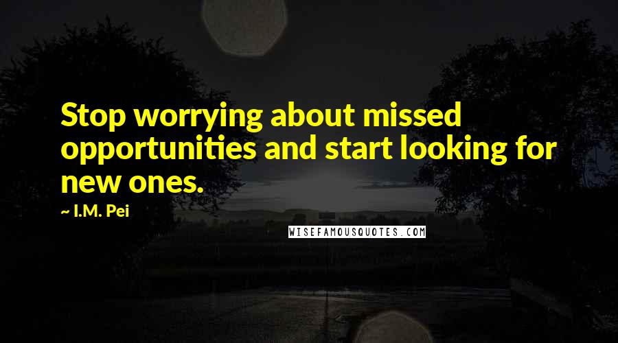 I.M. Pei Quotes: Stop worrying about missed opportunities and start looking for new ones.