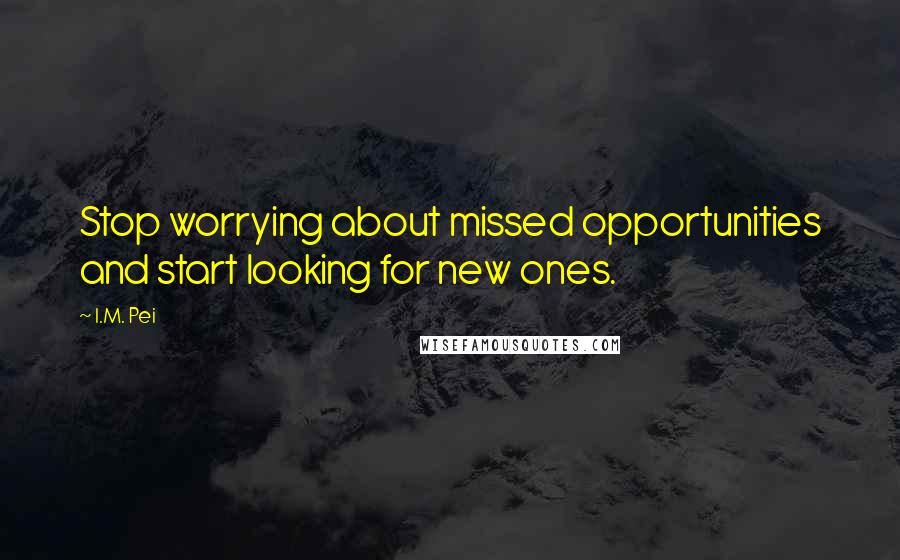 I.M. Pei Quotes: Stop worrying about missed opportunities and start looking for new ones.