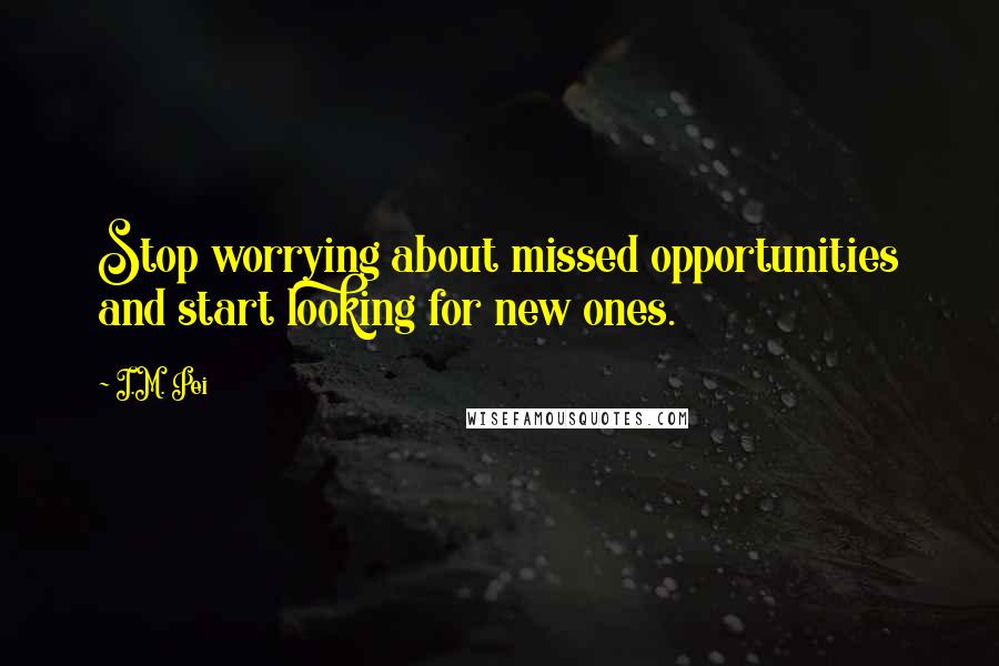 I.M. Pei Quotes: Stop worrying about missed opportunities and start looking for new ones.