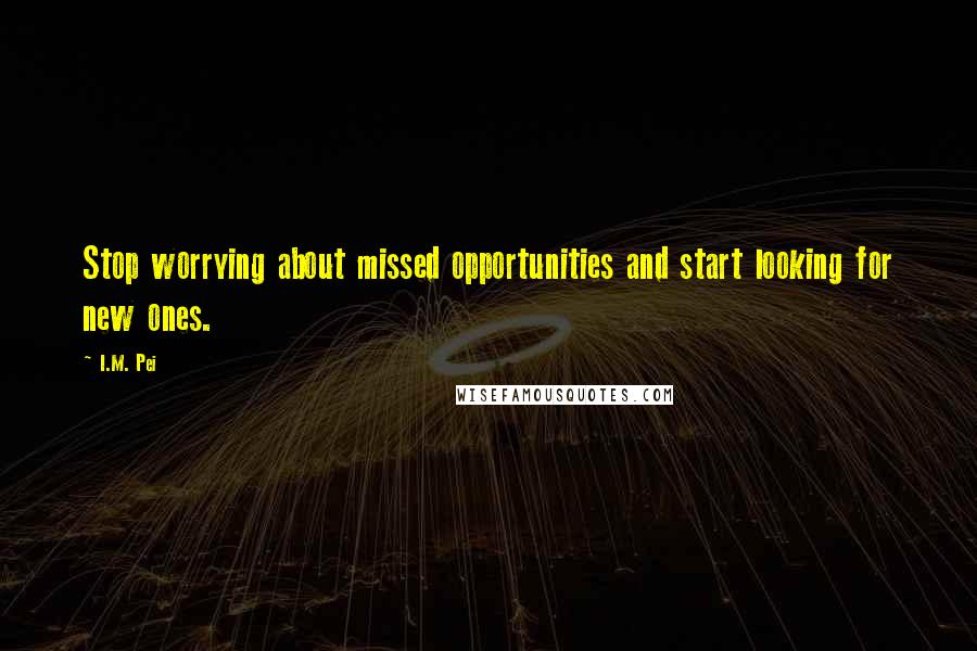 I.M. Pei Quotes: Stop worrying about missed opportunities and start looking for new ones.