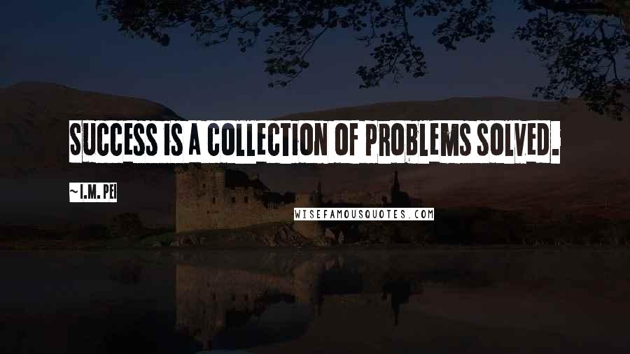 I.M. Pei Quotes: Success is a collection of problems solved.