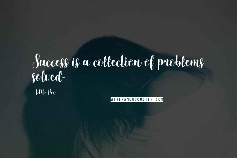 I.M. Pei Quotes: Success is a collection of problems solved.