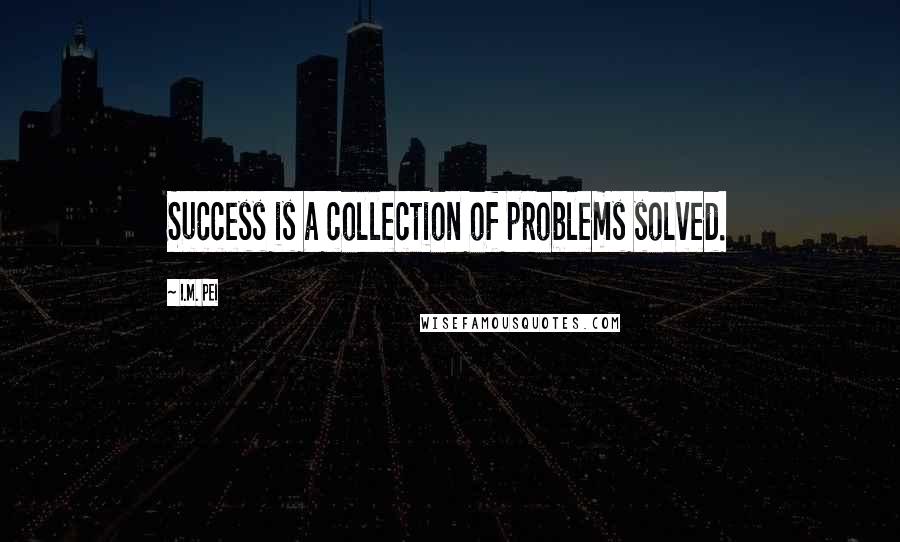 I.M. Pei Quotes: Success is a collection of problems solved.
