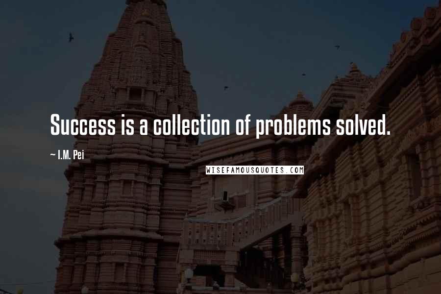 I.M. Pei Quotes: Success is a collection of problems solved.