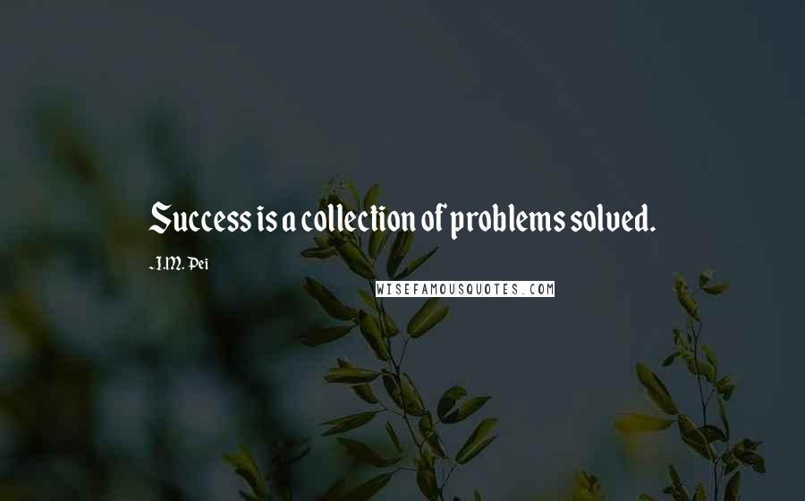 I.M. Pei Quotes: Success is a collection of problems solved.