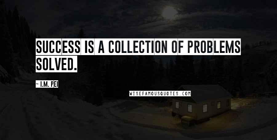 I.M. Pei Quotes: Success is a collection of problems solved.