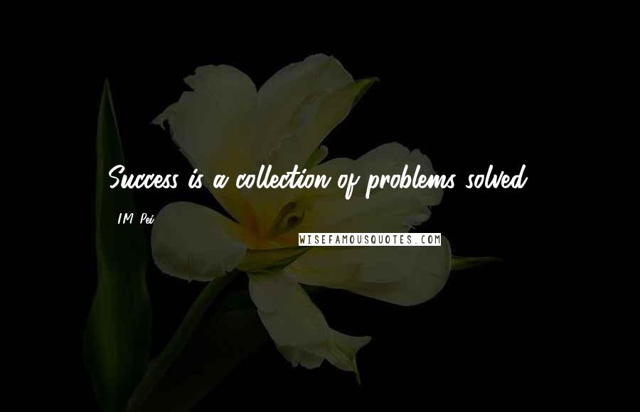I.M. Pei Quotes: Success is a collection of problems solved.