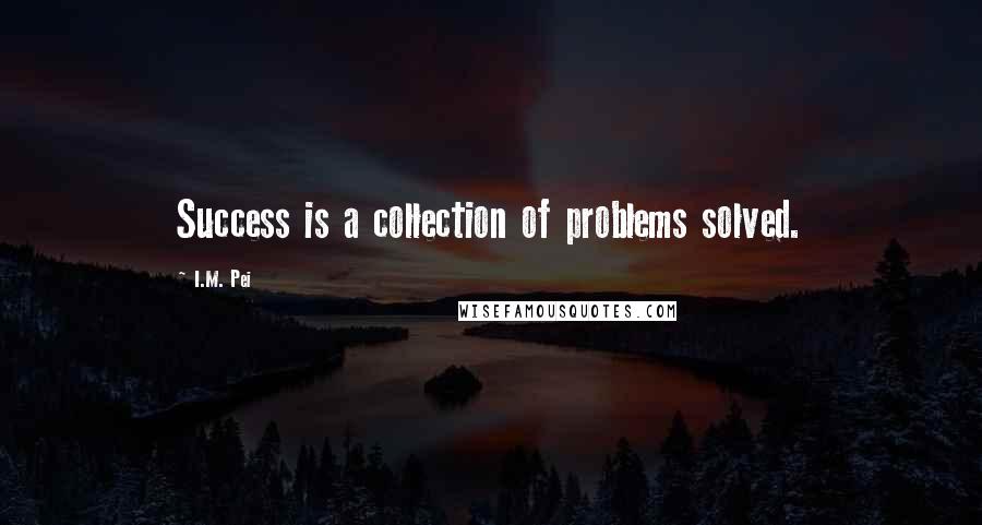 I.M. Pei Quotes: Success is a collection of problems solved.