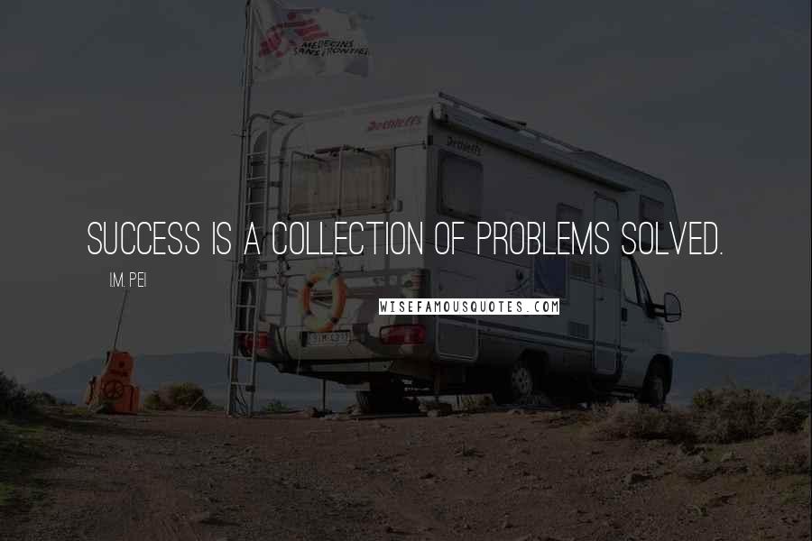 I.M. Pei Quotes: Success is a collection of problems solved.