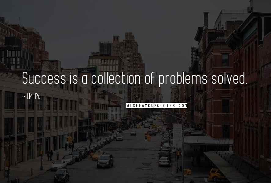 I.M. Pei Quotes: Success is a collection of problems solved.