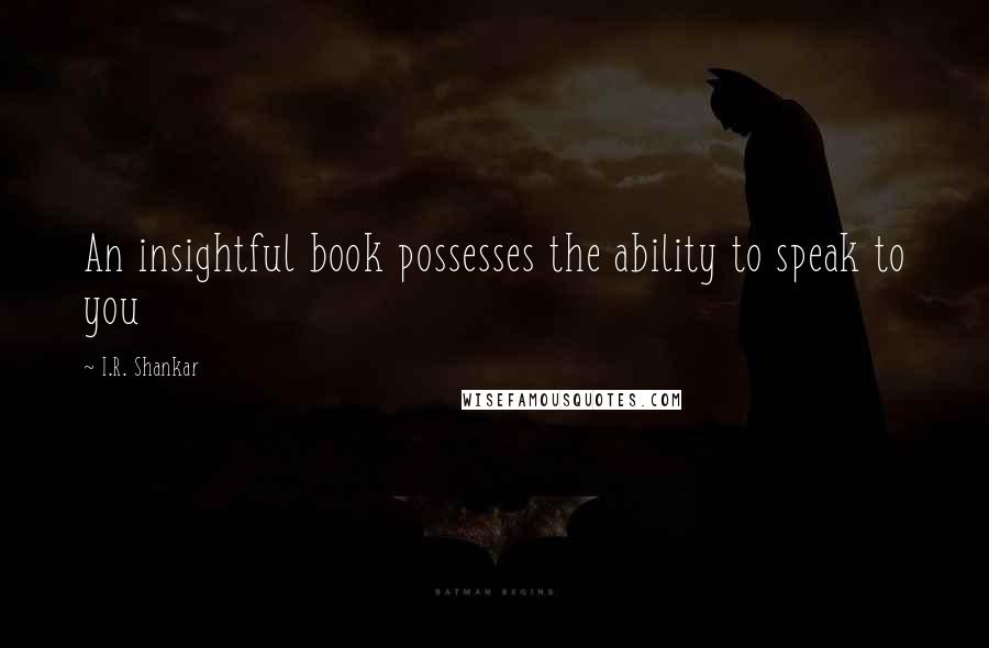 I.R. Shankar Quotes: An insightful book possesses the ability to speak to you